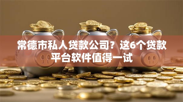 常德市私人贷款公司？这6个贷款平台软件值得一试