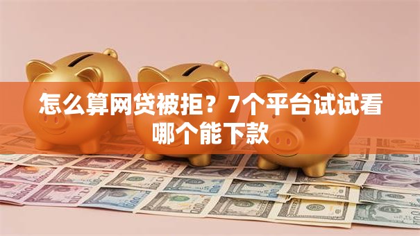 怎么算网贷被拒？7个平台试试看哪个能下款