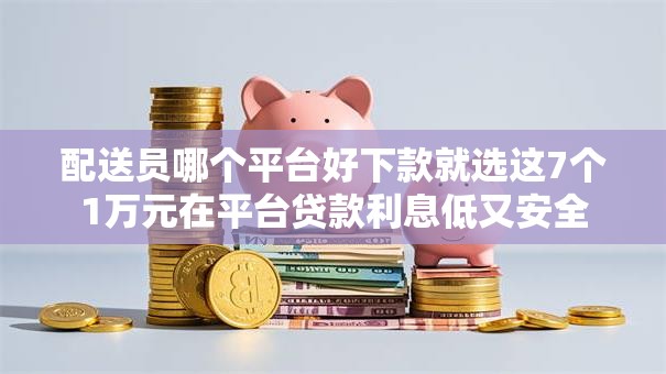 配送员哪个平台好下款就选这7个1万元在平台贷款利息低又安全