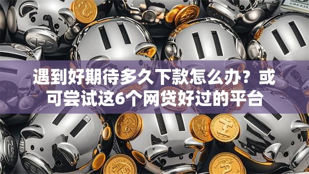 遇到好期待多久下款怎么办？或可尝试这6个网贷好过的平台