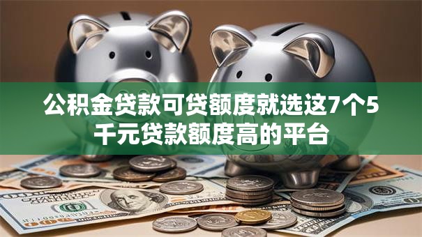 公积金贷款可贷额度就选这7个5千元贷款额度高的平台 公积金贷款可贷额度就选这7个5千元贷款额度高的平台