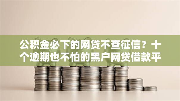 公积金必下的网贷不查征信？十个逾期也不怕的黑户网贷借款平台