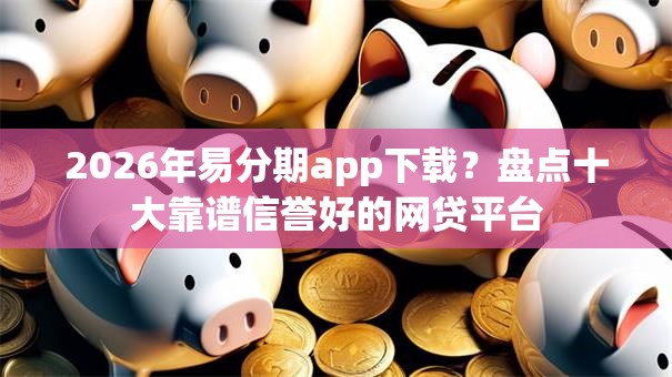 2026年易分期app下载？盘点十大靠谱信誉好的网贷平台
