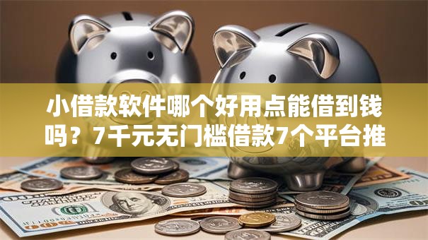 小借款软件哪个好用点能借到钱吗？7千元无门槛借款7个平台推荐