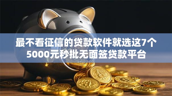 最不看征信的贷款软件就选这7个5000元秒批无面签贷款平台