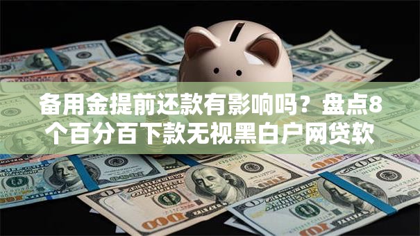 备用金提前还款有影响吗?盘点8个百分百下款无视黑白户网贷软件给你参考 备用金提前还款有影响吗?盘点8个百分百下款无视黑白户网贷软件给你参考