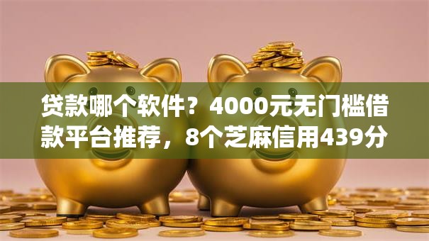 贷款哪个软件？4000元无门槛借款平台推荐，8个芝麻信用439分下款的app盘点