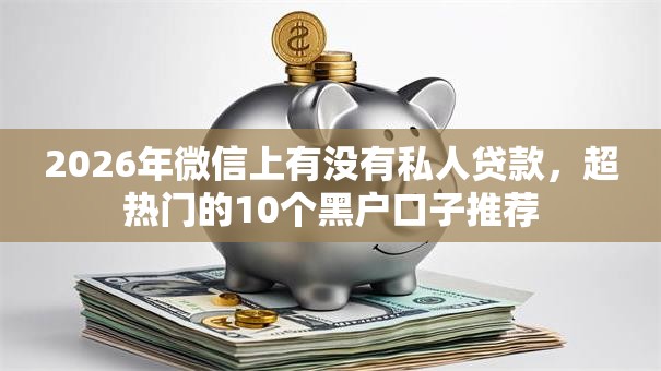 2026年微信上有没有私人贷款，超热门的10个黑户口子推荐