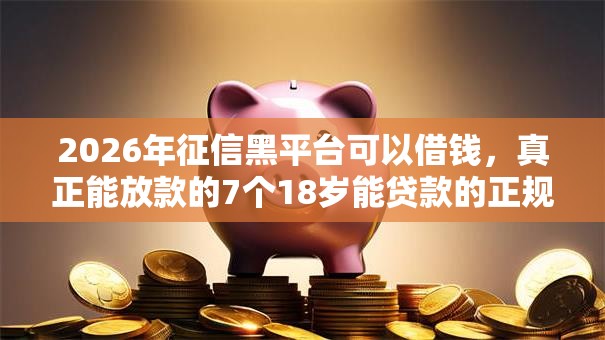 2026年征信黑平台可以借钱，真正能放款的7个18岁能贷款的正规平台推荐