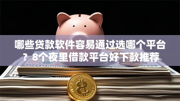 哪些贷款软件容易通过选哪个平台？8个夜里借款平台好下款推荐