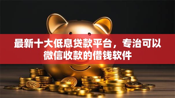 最新十大低息贷款平台,专治可以微信收款的借钱软件 最新十大低息贷款平台,专治可以微信收款的借钱软件