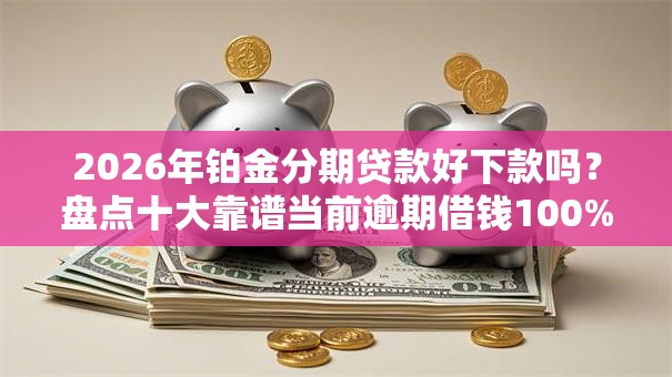 2026年铂金分期贷款好下款吗？盘点十大靠谱当前逾期借钱100%能借到平台