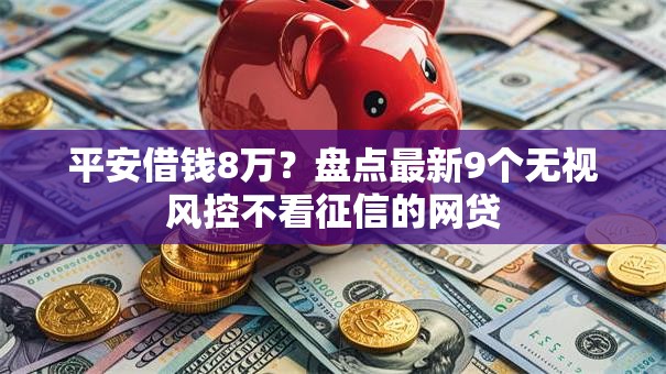 平安借钱8万？盘点最新9个无视风控不看征信的网贷