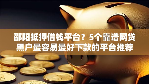 邵阳抵押借钱平台？5个靠谱网贷黑户最容易最好下款的平台推荐