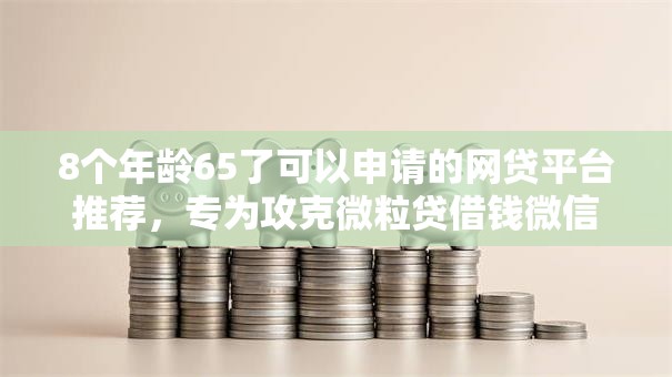 8个年龄65了可以申请的网贷平台推荐，专为攻克微粒贷借钱微信被封了难题