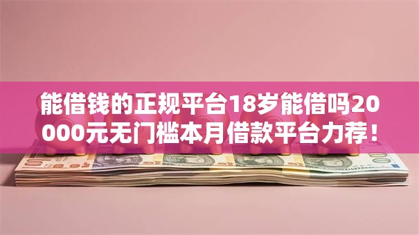 能借钱的正规平台18岁能借吗20000元无门槛本月借款平台力荐！分享小额网贷口子20000元无门槛借款