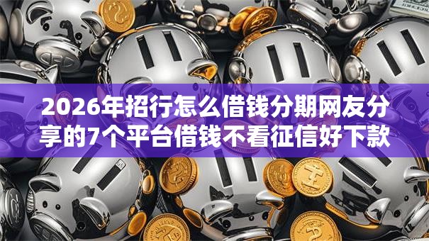 2026年招行怎么借钱分期网友分享的7个平台借钱不看征信好下款的我觉得不错！