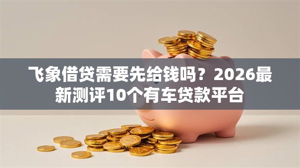 飞象借贷需要先给钱吗？2026最新测评10个有车贷款平台