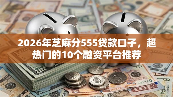 2026年芝麻分555贷款口子，超热门的10个融资平台推荐