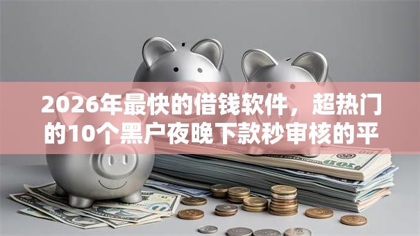 2026年最快的借钱软件，超热门的10个黑户夜晚下款秒审核的平台推荐