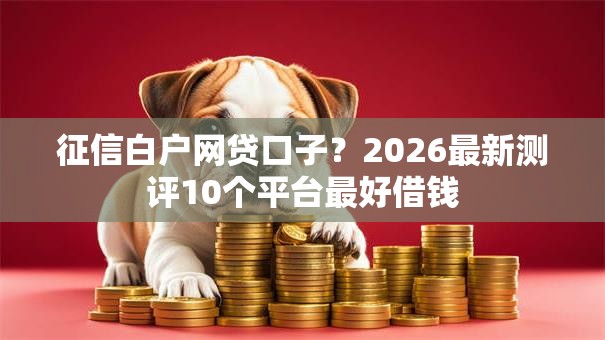 征信白户网贷口子?2026最新测评10个平台最好借钱 征信白户网贷口子?2026最新测评10个平台最好借钱
