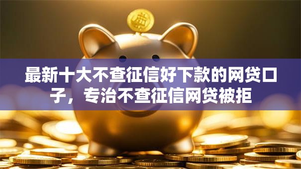 最新十大不查征信好下款的网贷口子，专治不查征信网贷被拒