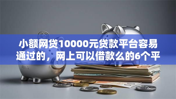 小额网贷10000元贷款平台容易通过的，网上可以借款么的6个平台介绍