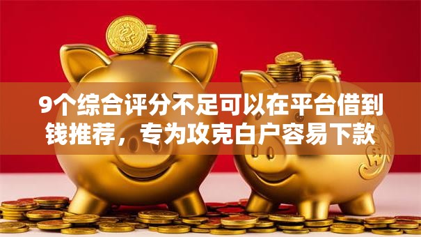 9个综合评分不足可以在平台借到钱推荐，专为攻克白户容易下款的软件难题