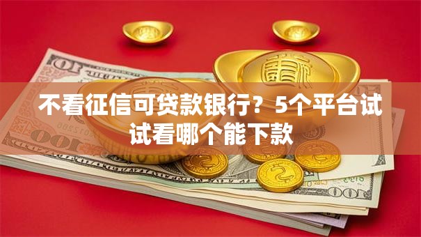 不看征信可贷款银行?5个平台试试看哪个能下款 不看征信可贷款银行?5个平台试试看哪个能下款