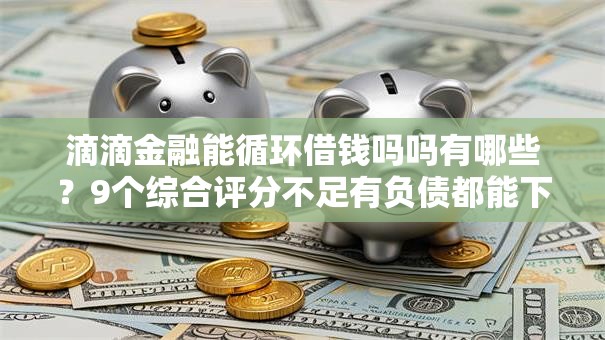 滴滴金融能循环借钱吗吗有哪些？9个综合评分不足有负债都能下款平台推荐给你