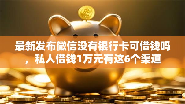 最新发布微信没有银行卡可借钱吗，私人借钱1万元有这6个渠道