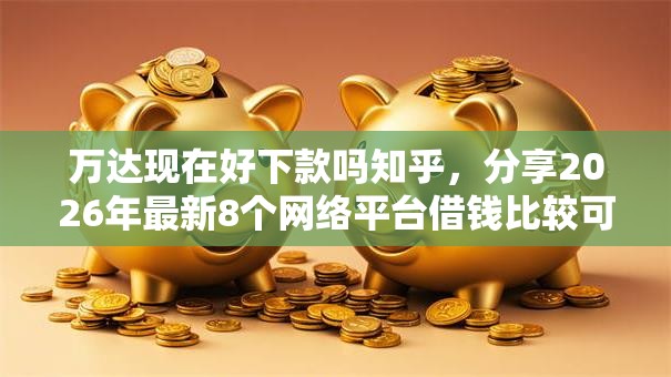 万达现在好下款吗知乎，分享2026年最新8个网络平台借钱比较可靠