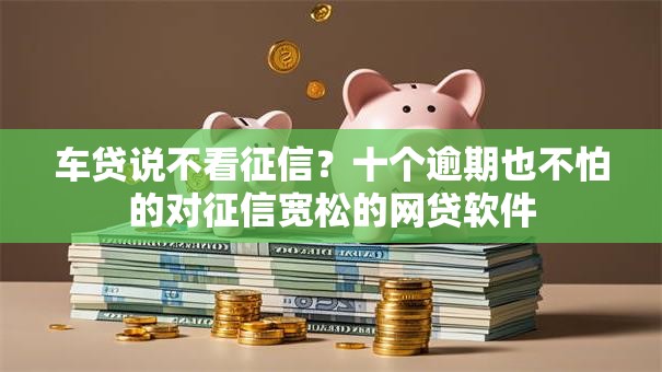 车贷说不看征信?十个逾期也不怕的对征信宽松的网贷软件 车贷说不看征信?十个逾期也不怕的对征信宽松的网贷软件