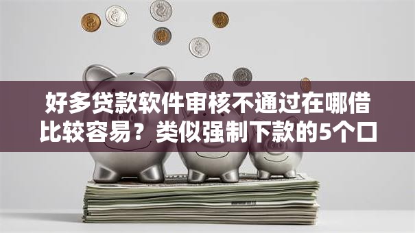 好多贷款软件审核不通过在哪借比较容易？类似强制下款的5个口子参考