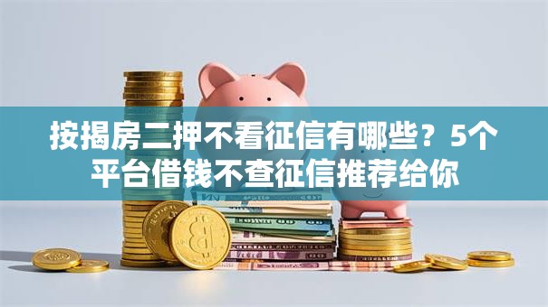 按揭房二押不看征信有哪些?5个平台借钱不查征信推荐给你 按揭房二押不看征信有哪些?5个平台借钱不查征信推荐给你