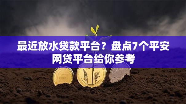 最近放水贷款平台？盘点7个平安网贷平台给你参考