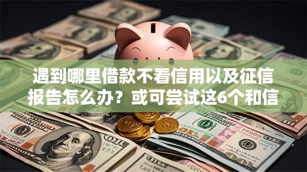 遇到哪里借款不看信用以及征信报告怎么办？或可尝试这6个和信用飞一样好下款的口子