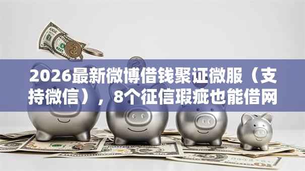 2026最新微博借钱聚证微服（支持微信），8个征信瑕疵也能借网贷轻松下款的口子无私分享