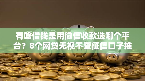 有啥借钱是用微信收款选哪个平台?8个网贷无视不查征信口子推荐 有啥借钱是用微信收款选哪个平台?8个网贷无视不查征信口子推荐