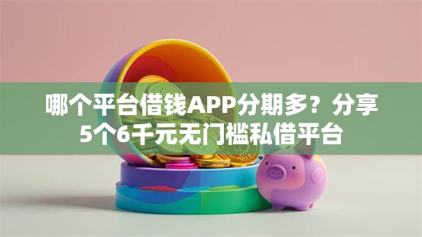 哪个平台借钱APP分期多？分享5个6千元无门槛私借平台