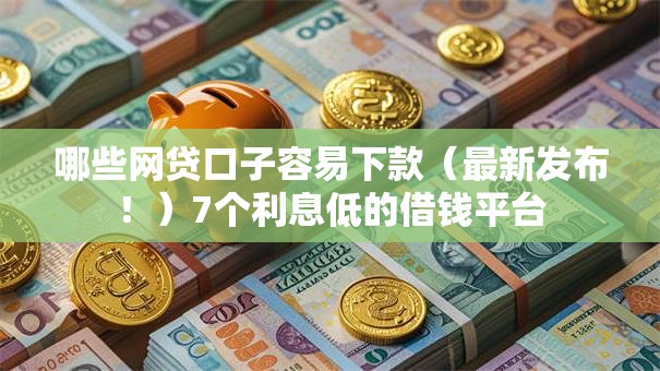 哪些网贷口子容易下款（最新发布！）7个利息低的借钱平台