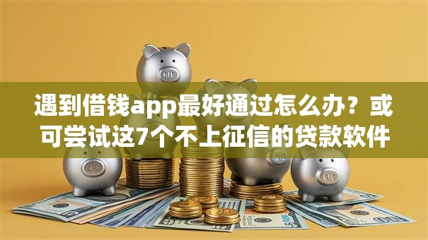 遇到借钱app最好通过怎么办？或可尝试这7个不上征信的贷款软件