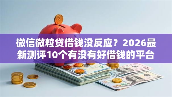 微信微粒贷借钱没反应?2026最新测评10个有没有好借钱的平台 微信微粒贷借钱没反应?2026最新测评10个有没有好借钱的平台