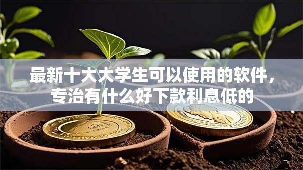 最新十大大学生可以使用的软件，专治有什么好下款利息低的