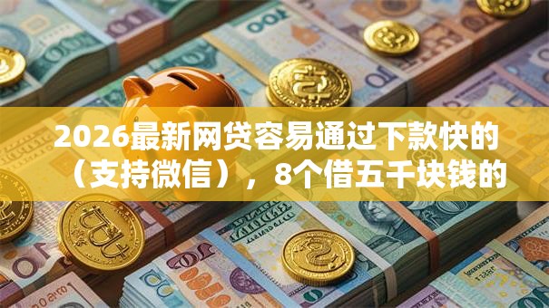 2026最新网贷容易通过下款快的（支持微信），8个借五千块钱的秒下的贷款平台无私分享