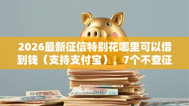 2026最新征信特别花哪里可以借到钱(支持支付宝),7个不查征信大数据的借款平台百分百通过无私分享 2026最新征信特别花哪里可以借到钱(支持支付宝),7个不查征信大数据的借款平台百分百通过无私分享