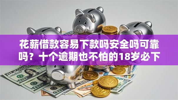 花薪借款容易下款吗安全吗可靠吗？十个逾期也不怕的18岁必下款的网贷软件