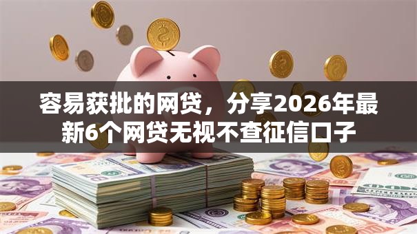 容易获批的网贷,分享2026年最新6个网贷无视不查征信口子 容易获批的网贷,分享2026年最新6个网贷无视不查征信口子