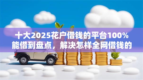 十大2025花户借钱的平台100%能借到盘点,解决怎样全网借钱的问题 十大2025花户借钱的平台100%能借到盘点,解决怎样全网借钱的问题