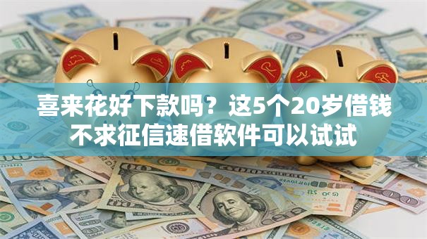 喜来花好下款吗？这5个20岁借钱不求征信速借软件可以试试
